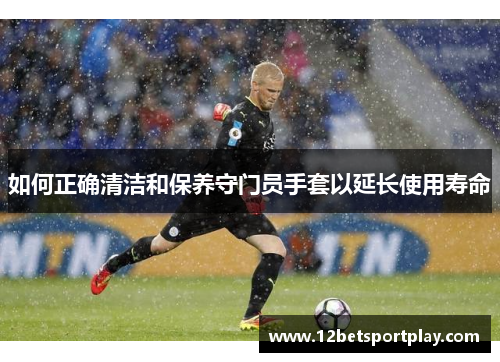 如何正确清洁和保养守门员手套以延长使用寿命
